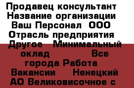 Продавец-консультант › Название организации ­ Ваш Персонал, ООО › Отрасль предприятия ­ Другое › Минимальный оклад ­ 27 000 - Все города Работа » Вакансии   . Ненецкий АО,Великовисочное с.